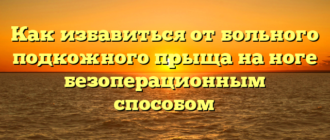 Как избавиться от больного подкожного прыща на ноге безоперационным способом