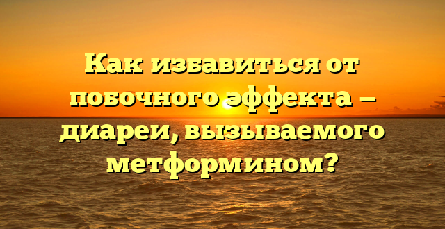 Как избавиться от побочного эффекта — диареи, вызываемого метформином?