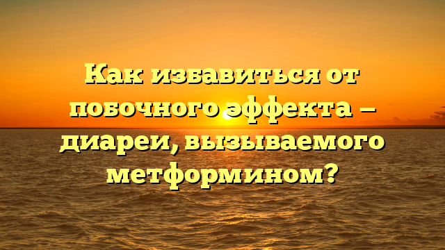 Как избавиться от побочного эффекта — диареи, вызываемого метформином?