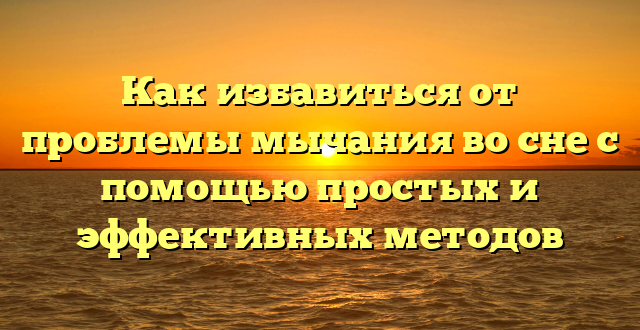 Как избавиться от проблемы мычания во сне с помощью простых и эффективных методов