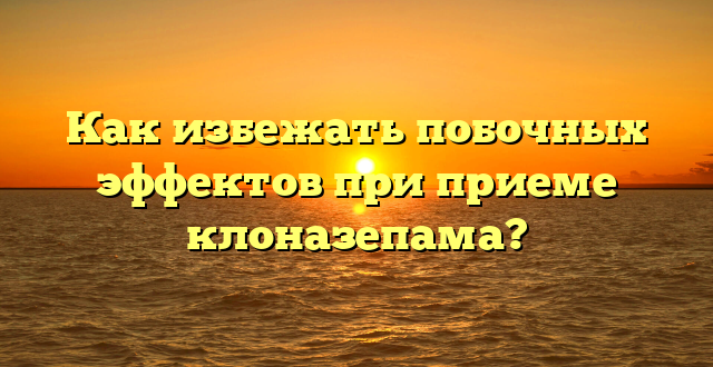 Как избежать побочных эффектов при приеме клоназепама?