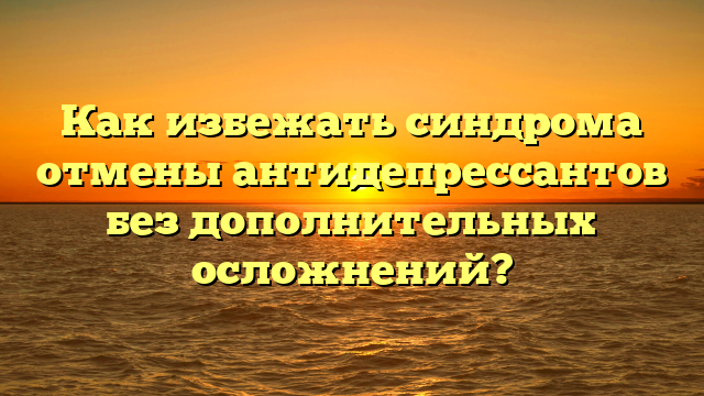 Как избежать синдрома отмены антидепрессантов без дополнительных осложнений?