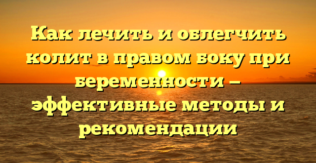 Как лечить и облегчить колит в правом боку при беременности — эффективные методы и рекомендации