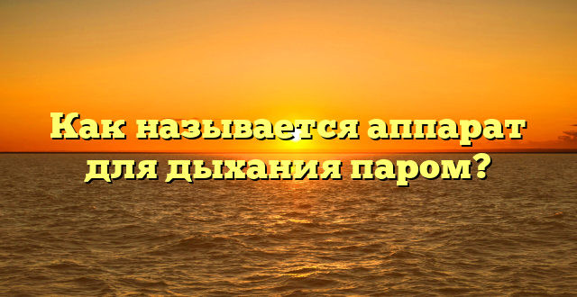 Как называется аппарат для дыхания паром?