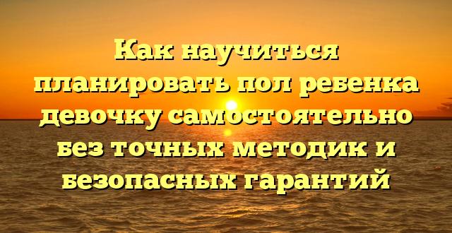 Как научиться планировать пол ребенка девочку самостоятельно без точных методик и безопасных гарантий