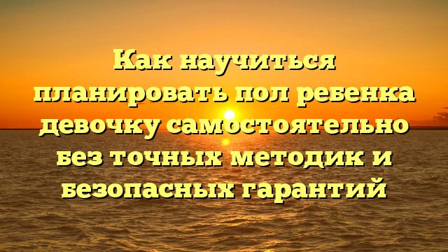 Как научиться планировать пол ребенка девочку самостоятельно без точных методик и безопасных гарантий