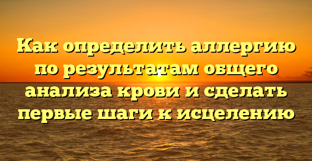 Как определить аллергию по результатам общего анализа крови и сделать первые шаги к исцелению