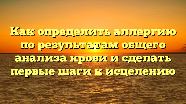 Как определить аллергию по результатам общего анализа крови и сделать первые шаги к исцелению