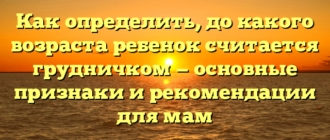 Как определить, до какого возраста ребенок считается грудничком — основные признаки и рекомендации для мам