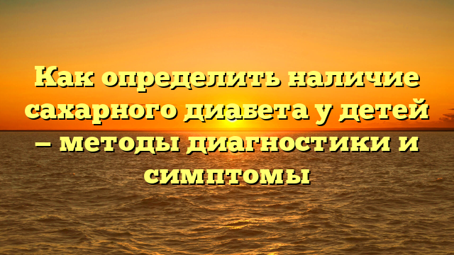 Как определить наличие сахарного диабета у детей — методы диагностики и симптомы