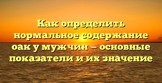 Как определить нормальное содержание оак у мужчин — основные показатели и их значение