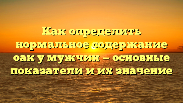 Как определить нормальное содержание оак у мужчин — основные показатели и их значение