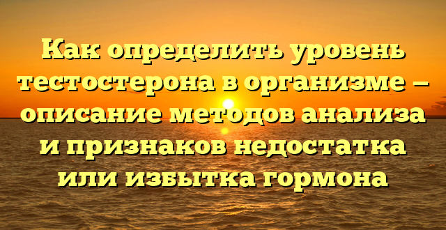 Как определить уровень тестостерона в организме — описание методов анализа и признаков недостатка или избытка гормона