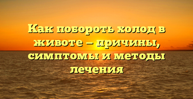 Как побороть холод в животе — причины, симптомы и методы лечения