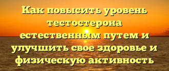 Как повысить уровень тестостерона естественным путем и улучшить свое здоровье и физическую активность