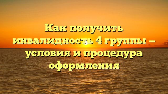 Как получить инвалидность 4 группы — условия и процедура оформления