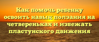 Как помочь ребенку освоить навык ползания на четвереньках и избежать пластунского движения