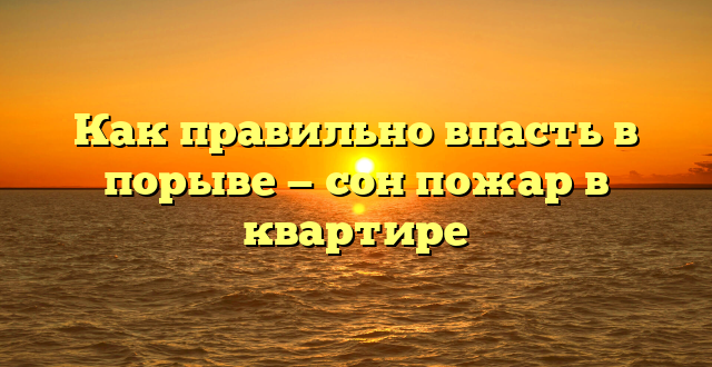 Как правильно впасть в порыве — сон пожар в квартире