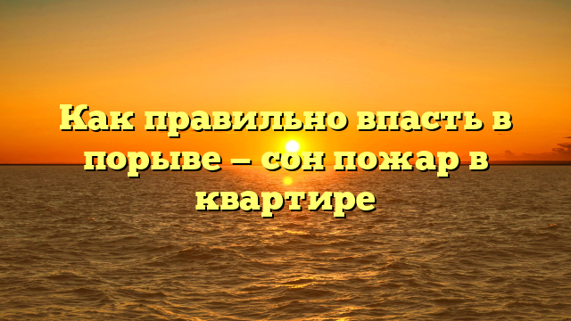 Как правильно впасть в порыве — сон пожар в квартире