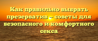 Как правильно выбрать презерватив — советы для безопасного и комфортного секса