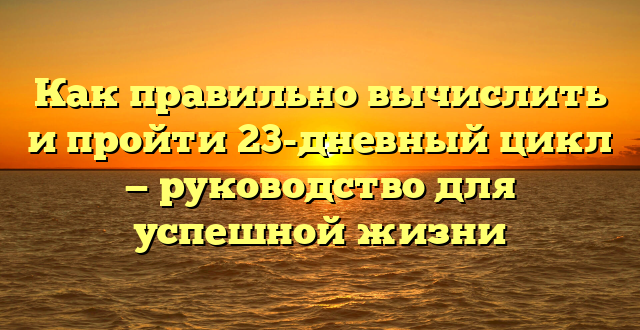 Как правильно вычислить и пройти 23-дневный цикл — руководство для успешной жизни