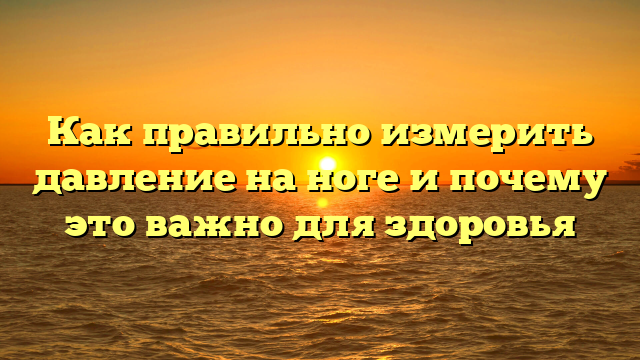 Как правильно измерить давление на ноге и почему это важно для здоровья