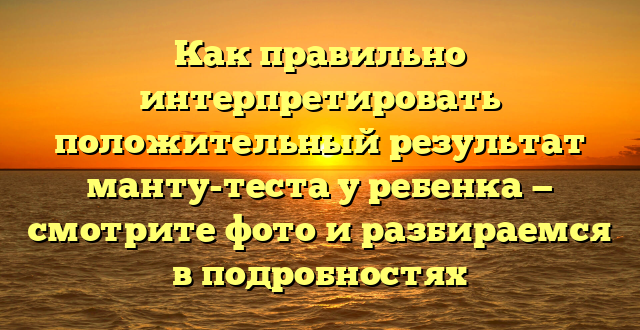 Как правильно интерпретировать положительный результат манту-теста у ребенка — смотрите фото и разбираемся в подробностях