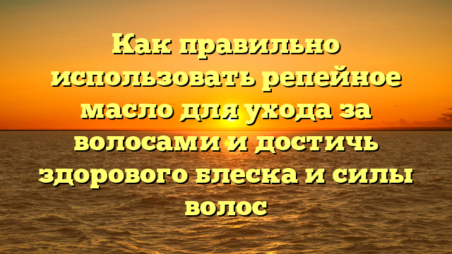 Как правильно использовать репейное масло для ухода за волосами и достичь здорового блеска и силы волос