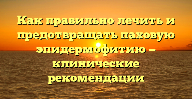 Как правильно лечить и предотвращать паховую эпидермофитию — клинические рекомендации