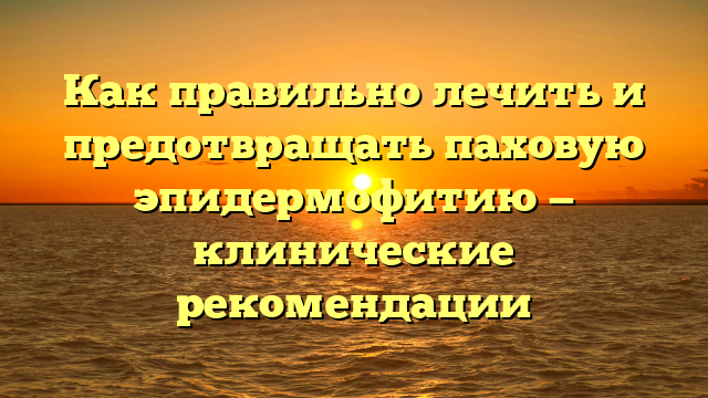 Как правильно лечить и предотвращать паховую эпидермофитию — клинические рекомендации