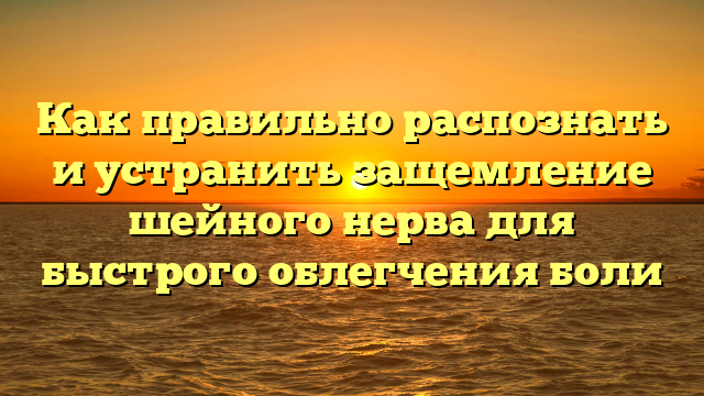 Как правильно распознать и устранить защемление шейного нерва для быстрого облегчения боли