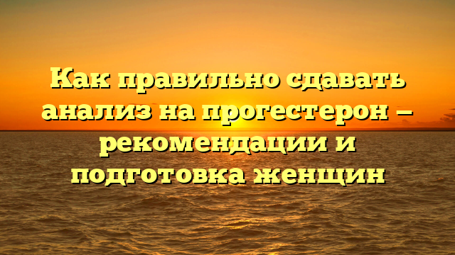 Как правильно сдавать анализ на прогестерон — рекомендации и подготовка женщин