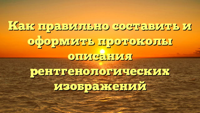 Как правильно составить и оформить протоколы описания рентгенологических изображений