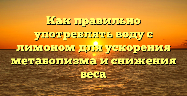 Как правильно употреблять воду с лимоном для ускорения метаболизма и снижения веса