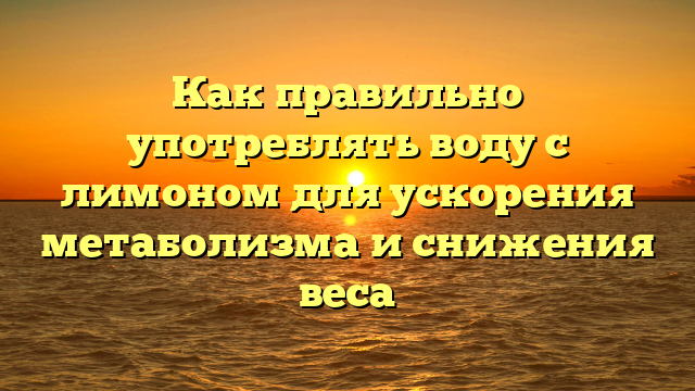 Как правильно употреблять воду с лимоном для ускорения метаболизма и снижения веса