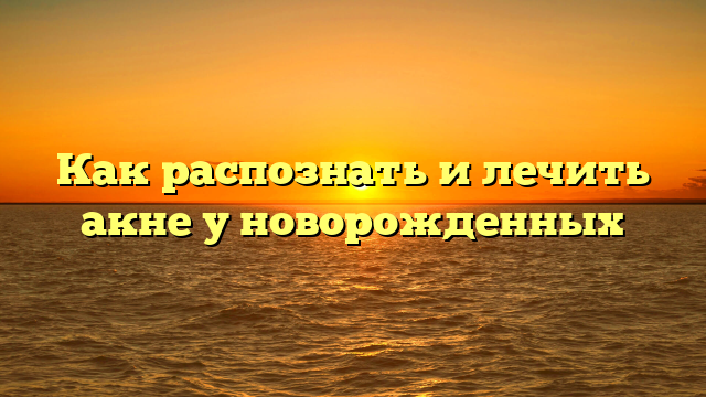 Как распознать и лечить акне у новорожденных