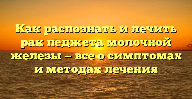 Как распознать и лечить рак педжета молочной железы — все о симптомах и методах лечения