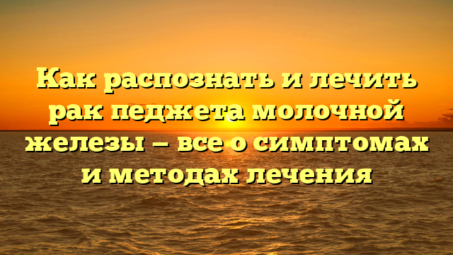 Как распознать и лечить рак педжета молочной железы — все о симптомах и методах лечения