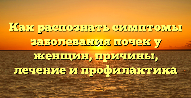 Как распознать симптомы заболевания почек у женщин, причины, лечение и профилактика