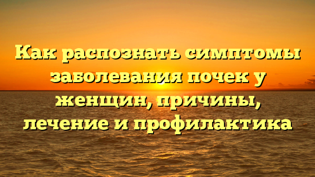 Как распознать симптомы заболевания почек у женщин, причины, лечение и профилактика