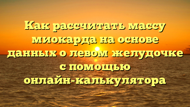 Как рассчитать массу миокарда на основе данных о левом желудочке с помощью онлайн-калькулятора