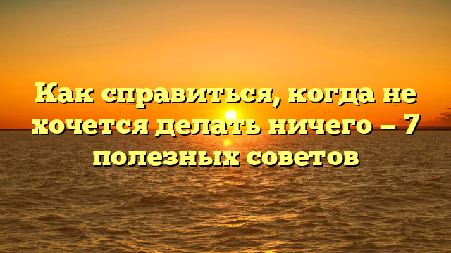 Как справиться, когда не хочется делать ничего — 7 полезных советов