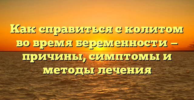 Как справиться с колитом во время беременности — причины, симптомы и методы лечения