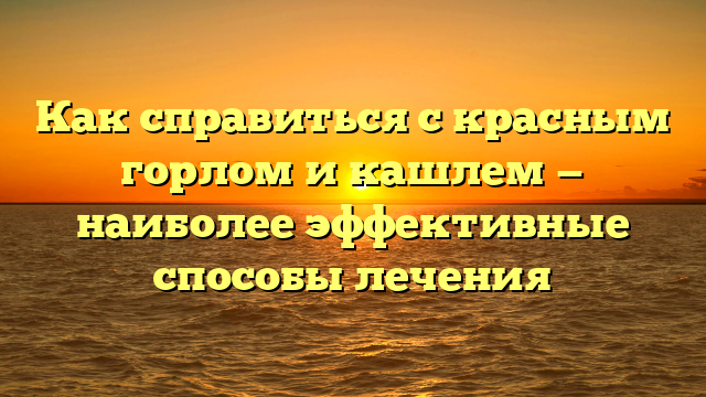 Как справиться с красным горлом и кашлем — наиболее эффективные способы лечения