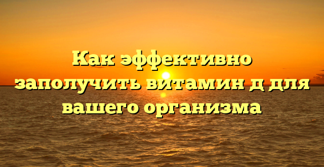 Как эффективно заполучить витамин д для вашего организма