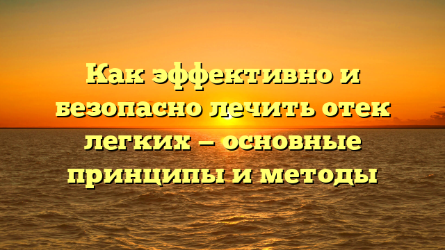 Как эффективно и безопасно лечить отек легких — основные принципы и методы