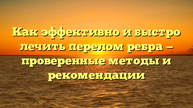 Как эффективно и быстро лечить перелом ребра — проверенные методы и рекомендации