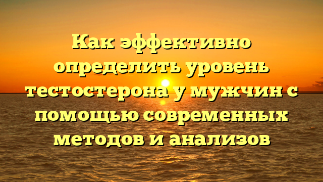 Как эффективно определить уровень тестостерона у мужчин с помощью современных методов и анализов