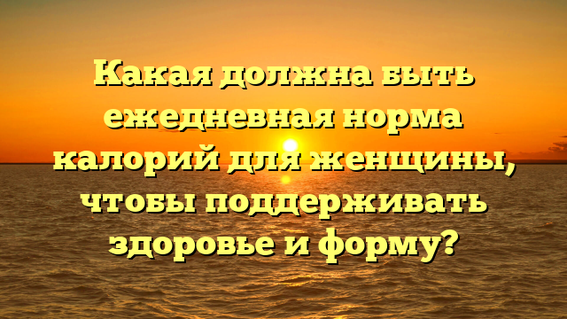 Какая должна быть ежедневная норма калорий для женщины, чтобы поддерживать здоровье и форму?