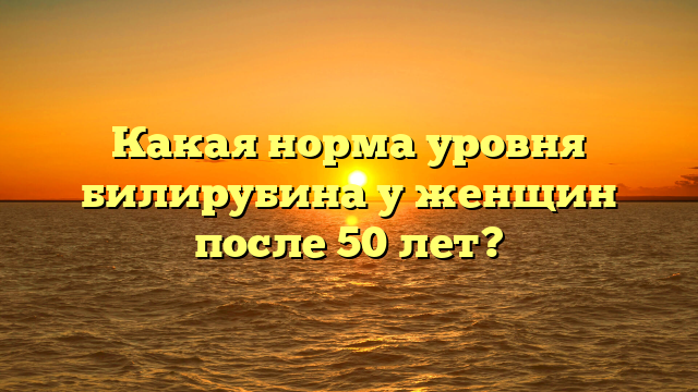 Какая норма уровня билирубина у женщин после 50 лет?